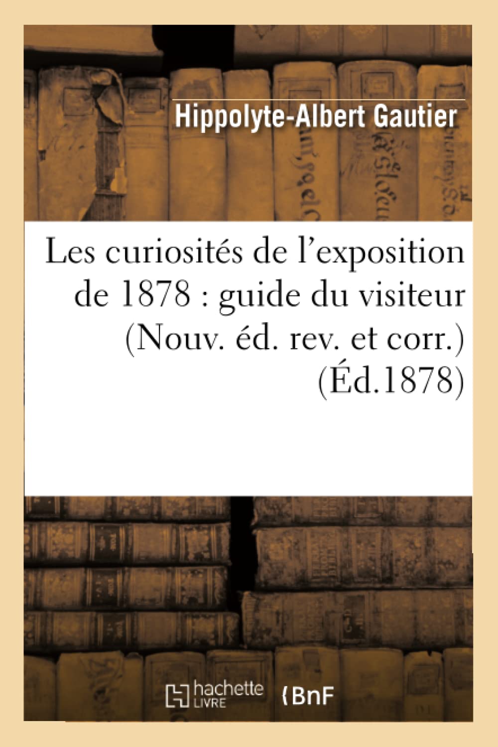 Les Curiosits De L'Exposition De 1878: Guide Du Visiteur (Nouv. D. Rev. Et Corr.) (D.1878) (Arts) (French Edition),New