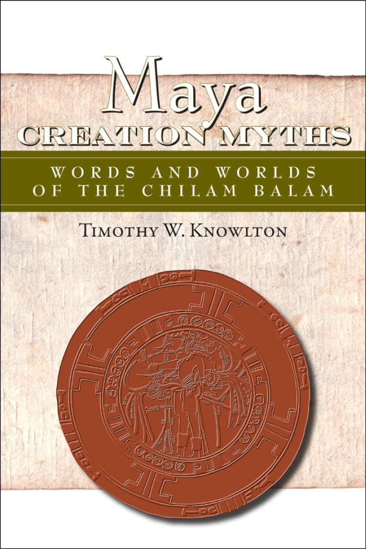 Maya Creation Myths: Words And Worlds Of The Chilam Balam (Mesoamerican Worlds: From The Olmecs To The Danzantes)