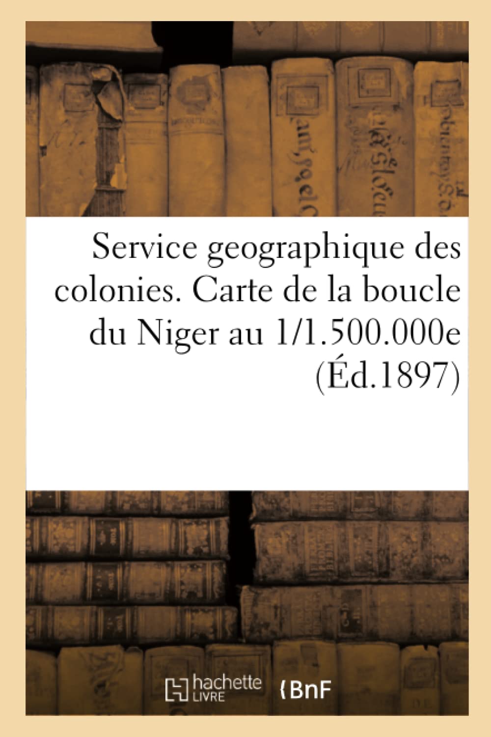 Service Geographique Des Colonies. Carte De La Boucle Du Niger Au 1/1.500.000E (D.1897) (Histoire) (French Edition),New