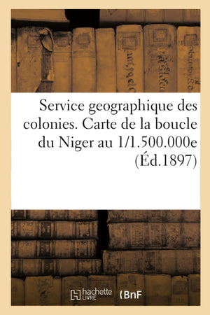 Service Geographique Des Colonies. Carte De La Boucle Du Niger Au 1/1.500.000E (D.1897) (Histoire) (French Edition),New