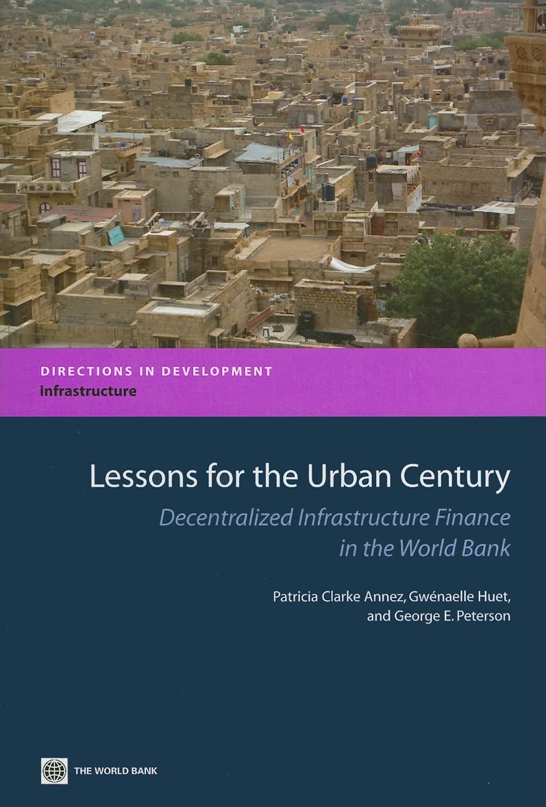Lessons For The Urban Century: Decentralized Infrastructure Finance In The World Bank (Directions In Development  Infrastructur,New