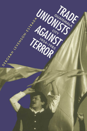 Trade Unionists Against Terror: Guatemala City, 19541985,Used