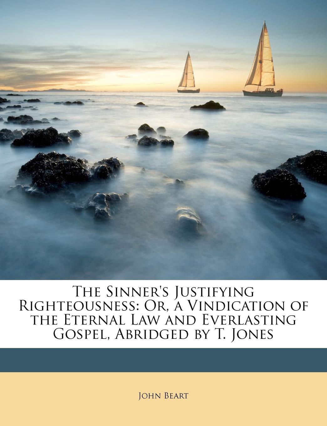 The Sinner's Justifying Righteousness: Or, a Vindication of the Eternal Law and Everlasting Gospel, Abridged by T. Jones,New