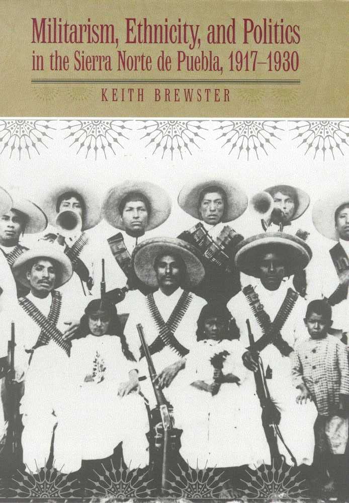 Militarism, Ethnicity, And Politics In The Sierra Norte De Puebla, 19171930,New