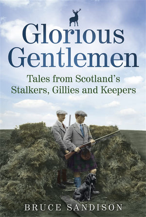 Glorious Gentlemen: Tales from Scotland's Stalkers, Gillies and Keepers. Bruce Sandison,Used
