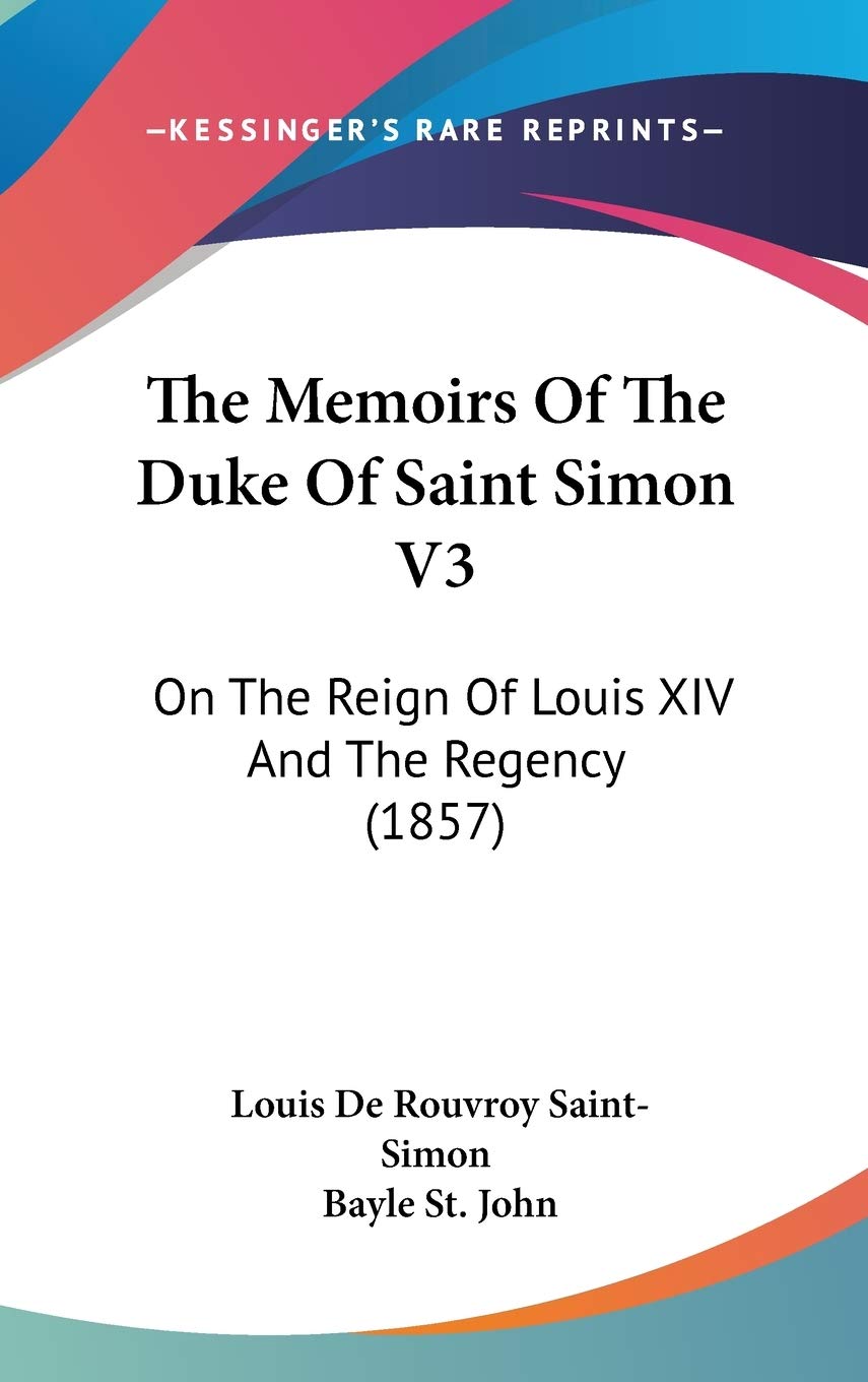The Memoirs Of The Duke Of Saint Simon V3: On The Reign Of Louis Xiv And The Regency (1857),New