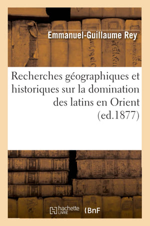 Recherches Gographiques Et Historiques Sur La Domination Des Latins En Orient (Ed.1877) (Histoire) (French Edition),New