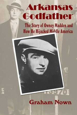 Arkansas Godfather: The Story Of Owney Madden And How He Hijacked Middle America