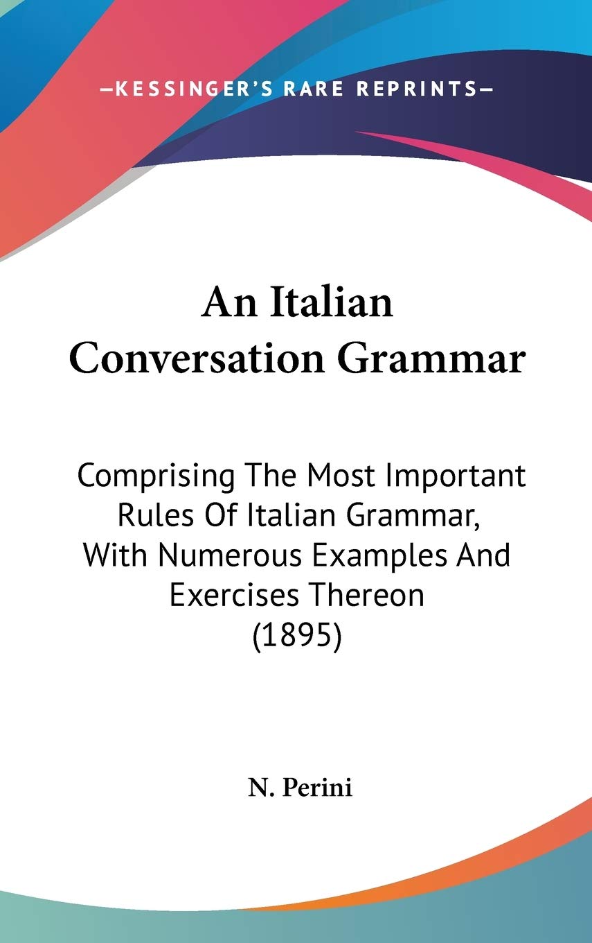 An Italian Conversation Grammar: Comprising The Most Important Rules Of Italian Grammar, With Numerous Examples And Exercises Th,New