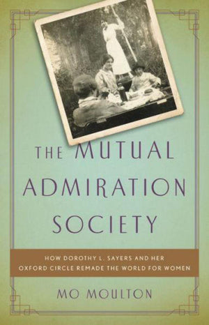 The Mutual Admiration Society: How Dorothy L. Sayers And Her Oxford Circle Remade The World For Women