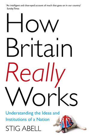 How Britain Really Works: Understanding The Ideas And Institutions Of A Nation