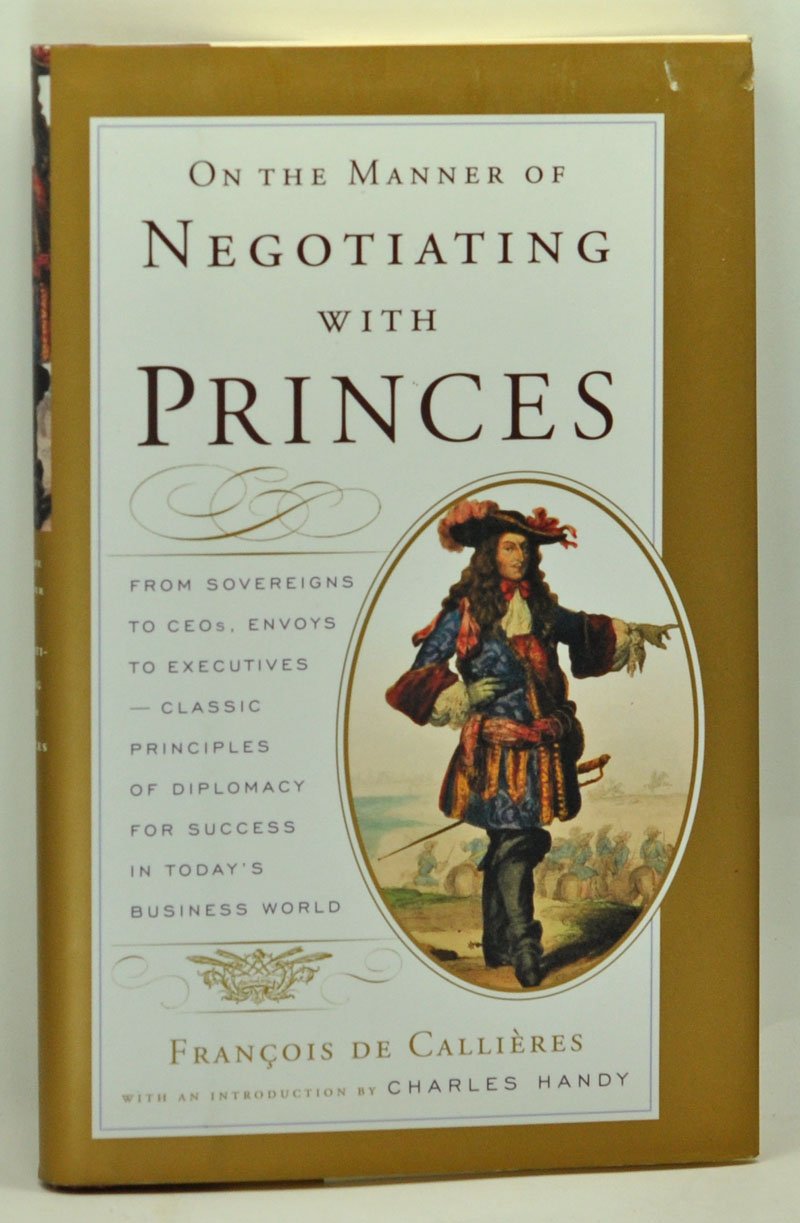 On The Manner Of Negotiating With Princes: From Sovereigns To Ceos, Envoys To Executives  Classic Principles Of Diplomacy And