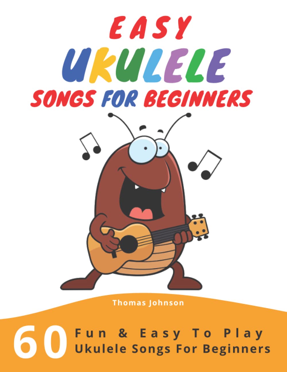 Easy Ukulele Songs For Beginners: 60 Fun & Easy To Play Ukulele Songs For Beginners (Sheet Music + Tabs + Chords + Lyrics),New
