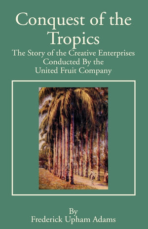 Conquest of the Tropics: The Story of the Creative Enterprises Conducted by the United Fruit Company,Used