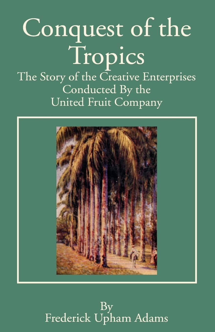 Conquest of the Tropics: The Story of the Creative Enterprises Conducted by the United Fruit Company,Used