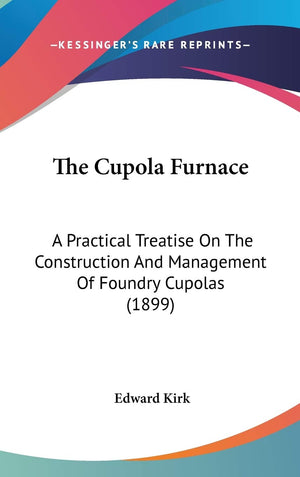 The Cupola Furnace: A Practical Treatise On The Construction And Management Of Foundry Cupolas (1899),New