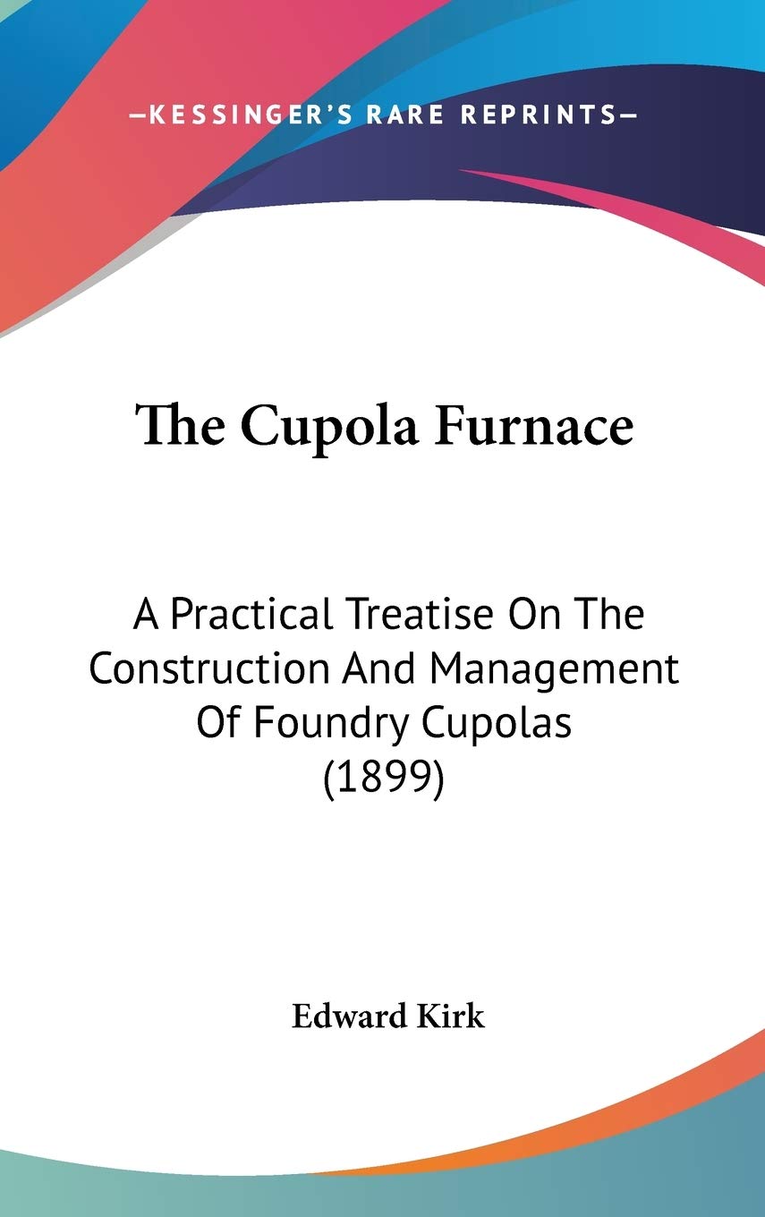 The Cupola Furnace: A Practical Treatise On The Construction And Management Of Foundry Cupolas (1899),New
