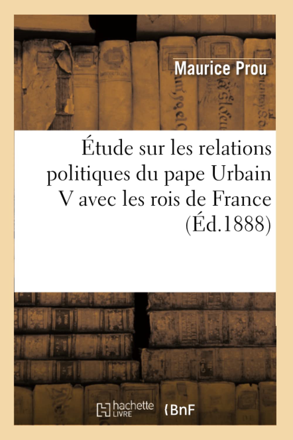 Tude Sur Les Relations Politiques Du Pape Urbain V Avec Les Rois De France (D.1888) (Histoire) (French Edition),New