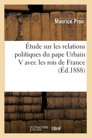 Tude Sur Les Relations Politiques Du Pape Urbain V Avec Les Rois De France (D.1888) (Histoire) (French Edition),New