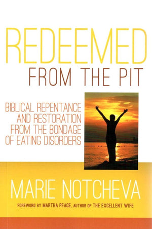 Redeemed From The Pit: Biblical Repentance And Restoration From The Bondage Of Eating Disorders