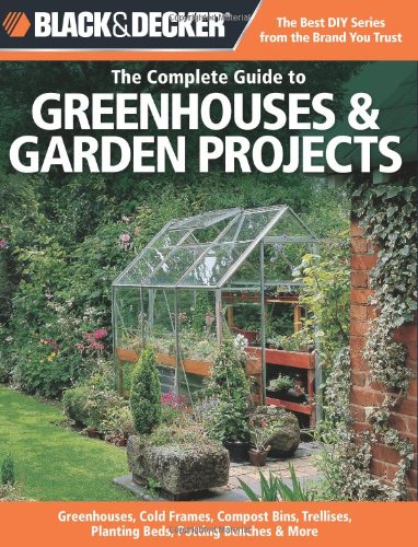 Black & Decker The Complete Guide To Greenhouses & Garden Projects: Greenhouses, Cold Frames, Compost Bins, Trellises, Planting