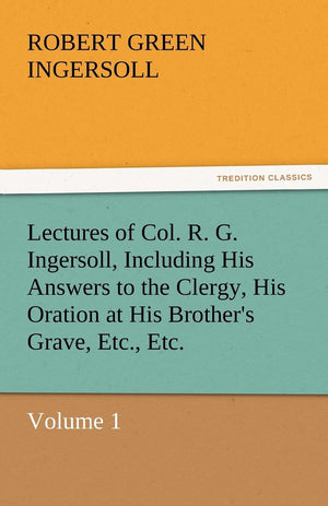 Lectures of Col. R. G. Ingersoll, Including His Answers to the Clergy, His Oration at His Brother's Grave, Etc., Etc.,Used