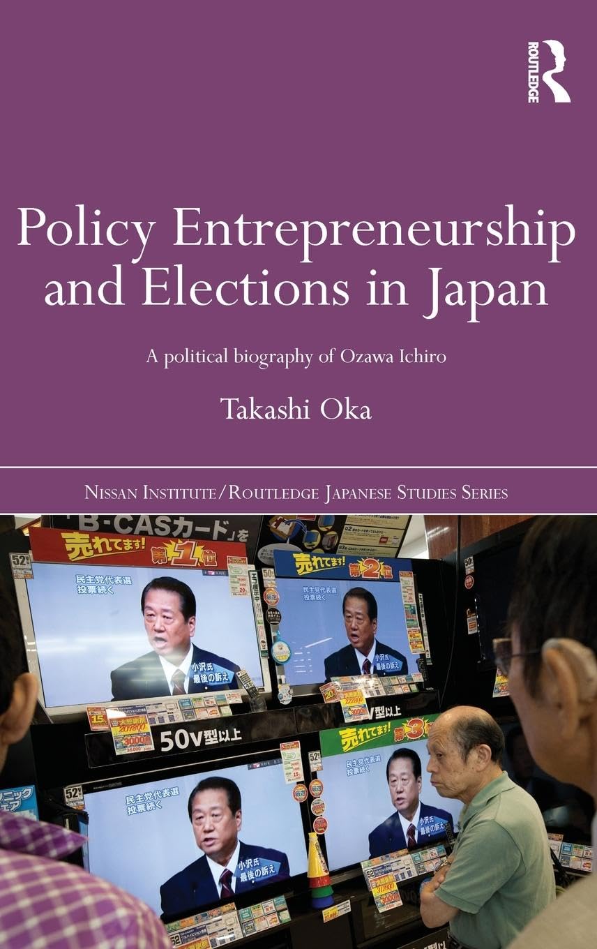 Policy Entrepreneurship And Elections In Japan: A Political Biogaphy Of Ozawa Ichiro (Nissan Institute/Routledge Japanese Studie