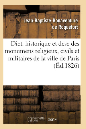 Dict. Historique Et Desc Des Monumens Religieux, Civils Et Militaires De La Ville De Paris (D.1826) (Arts) (French Edition),New