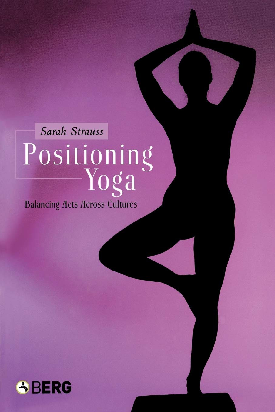Positioning Yoga: Balancing Acts Across Cultures,New