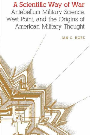 A Scientific Way of War: Antebellum Military Science, West Point, and the Origins of American Military Thought (Studies in War,