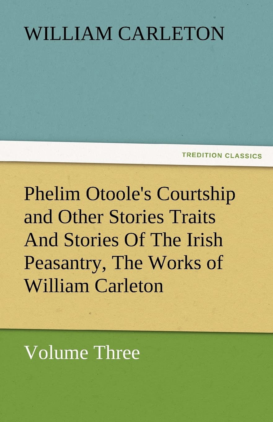 Phelim Otoole's Courtship and Other Stories Traits and Stories of the Irish Peasantry, the Works of William Carleton, Volume Thr,Used