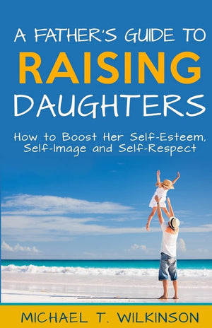 A Father's Guide to Raising Daughters: How to Boost Her SelfEsteem, SelfImage and SelfRespect,Used