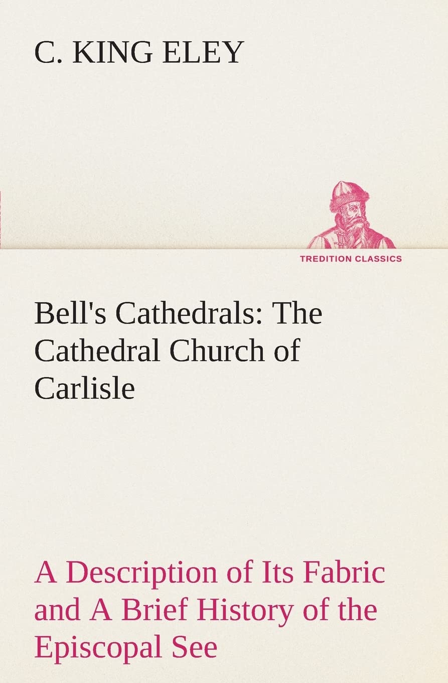 Bell's Cathedrals: The Cathedral Church of Carlisle A Description of Its Fabric and A Brief History of the Episcopal See,Used