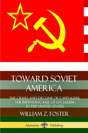 Toward Soviet America: The Crises and Decline of Capitalism; the Impending Rise of Socialism in the United States