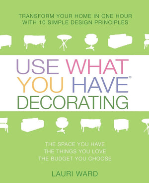 Use What You Have Decorating: Transform Your Home In One Hour With 10 Simple Design Principles