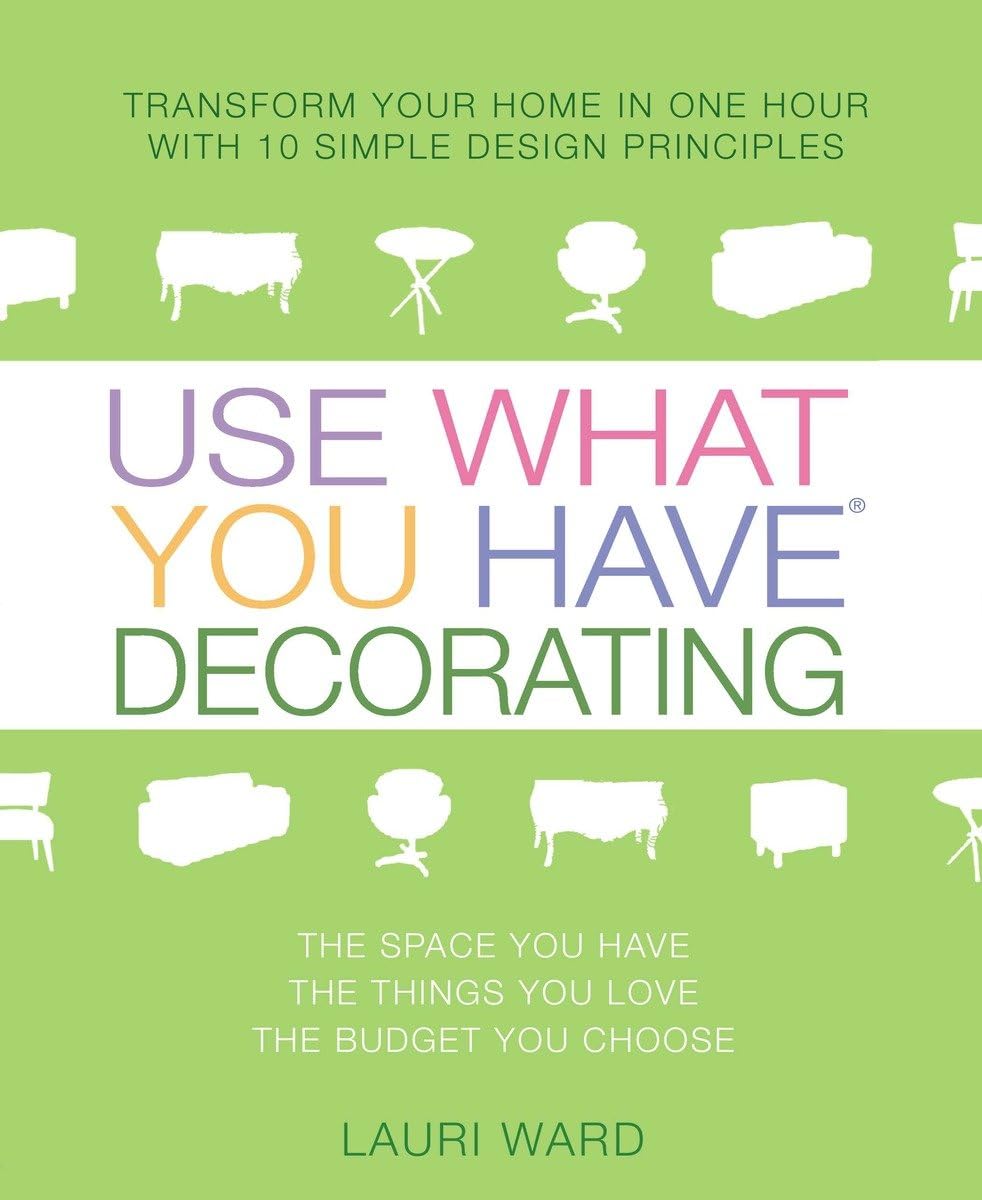Use What You Have Decorating: Transform Your Home In One Hour With 10 Simple Design Principles