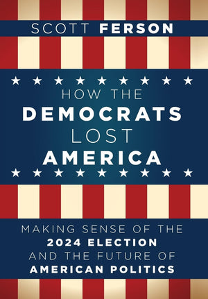 How The Democrats Lost America: Making Sense Of The 2024 Election And The Future Of American Politics