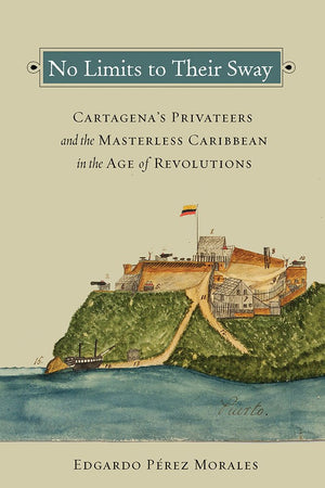 No Limits to Their Sway: Cartagena's Privateers and the Masterless Caribbean in the Age of Revolutions,Used