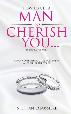 How To Get A Man To Cherish You...If You'Re His Wife: A Nononsense Guide For Every Wife Or Bridetobe.