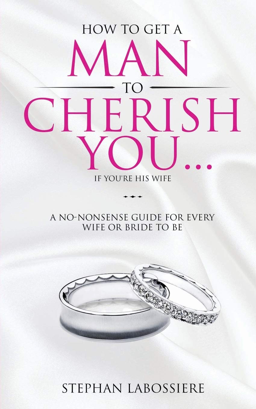 How To Get A Man To Cherish You...If You'Re His Wife: A Nononsense Guide For Every Wife Or Bridetobe.