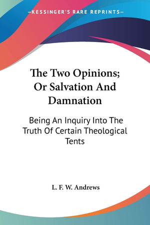 The Two Opinions; Or Salvation And Damnation: Being An Inquiry Into The Truth Of Certain Theological Tents,Used
