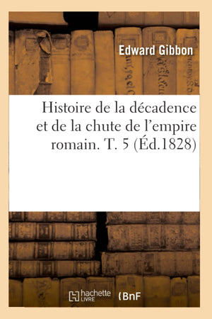Histoire De La Dcadence Et De La Chute De L'Empire Romain. T. 5 (D.1828) (French Edition),New