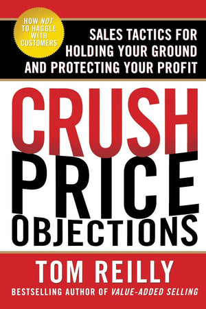 Crush Price Objections: Sales Tactics For Holding Your Ground And Protecting Your Profit,New
