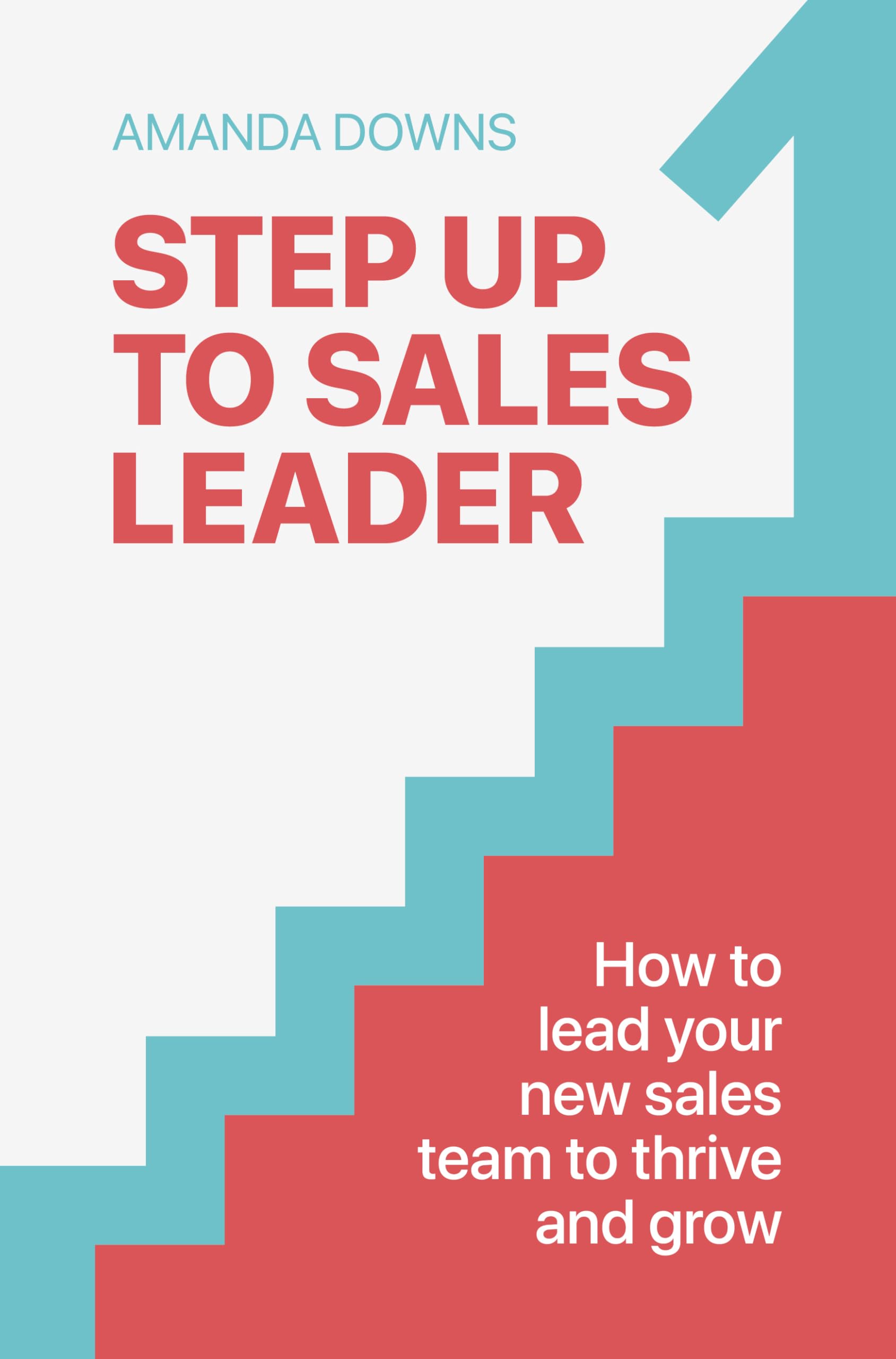 Step Up To Sales Leader: How To Lead Your New Sales Team To Thrive And Grow