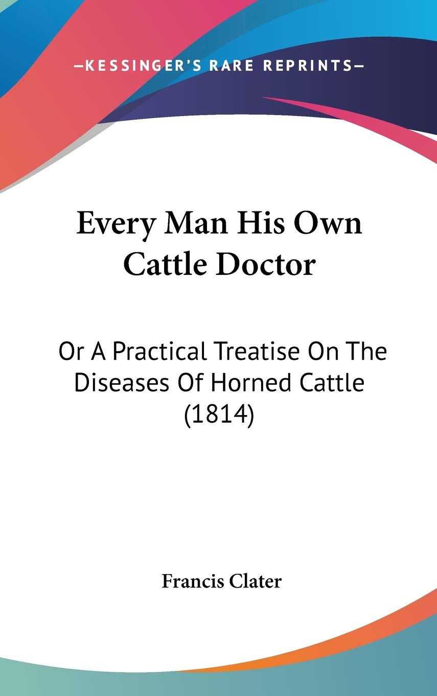 Every Man His Own Cattle Doctor: Or A Practical Treatise On The Diseases Of Horned Cattle (1814),New