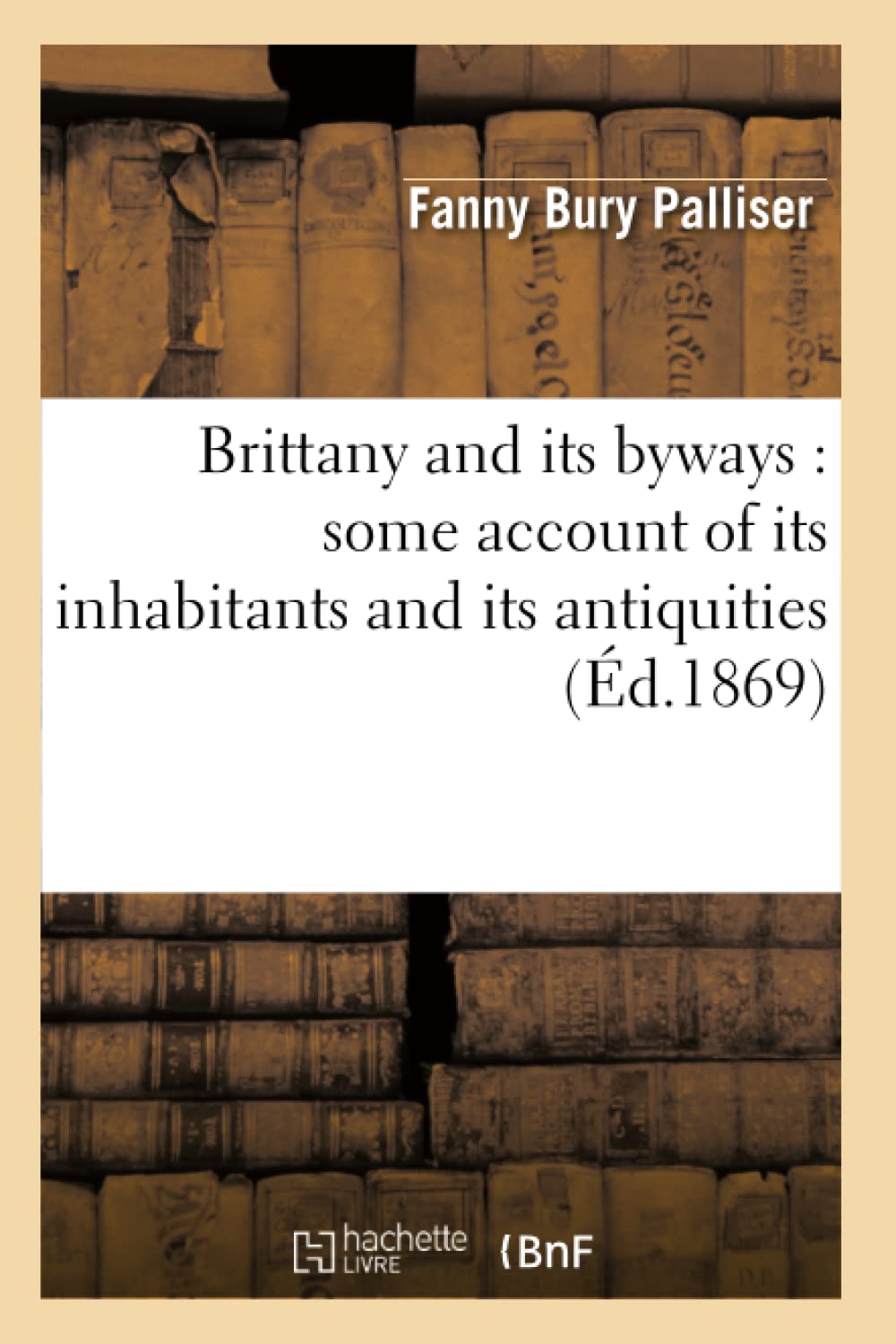 Brittany and Its Byways: Some Account of Its Inhabitants and Its Antiquities (d.1869) (Histoire) (French Edition),Used