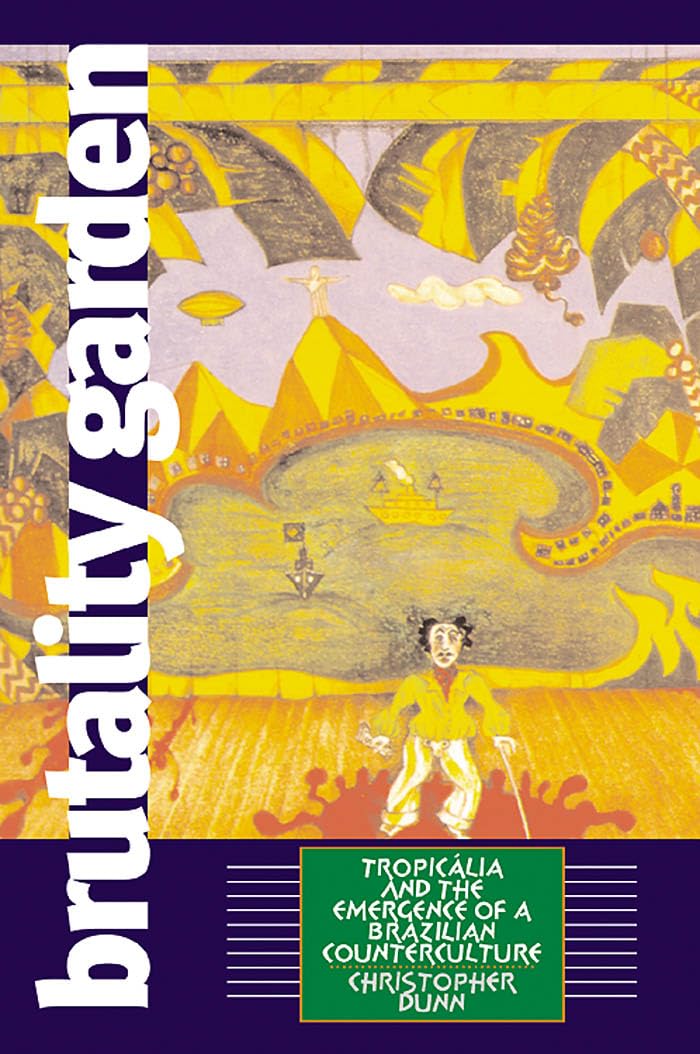 Brutality Garden: Tropicalia And The Emergence Of A Brazilian Counterculture
