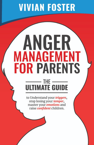 Anger Management for Parents: The ultimate guide to understand your triggers, stop losing your temper, master your emotions, and