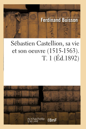 Sbastien Castellion, Sa Vie Et Son Oeuvre (15151563). T. 1 (D.1892) (Religion) (French Edition),New