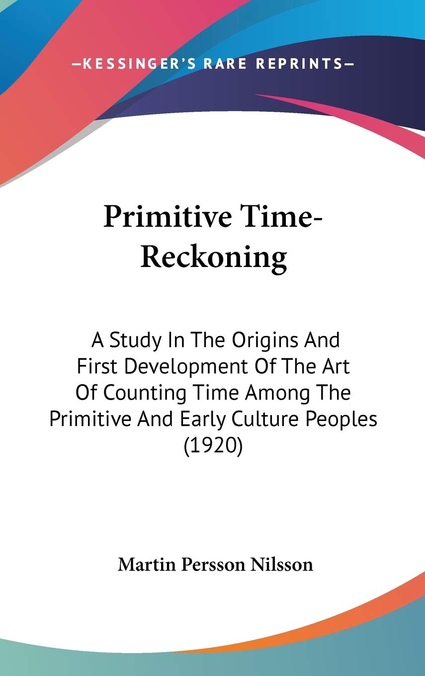 Primitive TimeReckoning: A Study In The Origins And First Development Of The Art Of Counting Time Among The Primitive And Early,Used